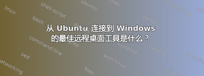 从 Ubuntu 连接到 Windows 的最佳远程桌面工具是什么？