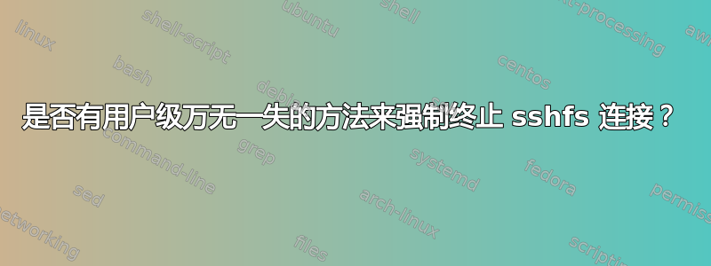 是否有用户级万无一失的方法来强制终止 sshfs 连接？