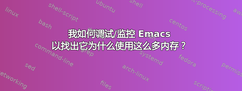 我如何调试/监控 Emacs 以找出它为什么使用这么多内存？