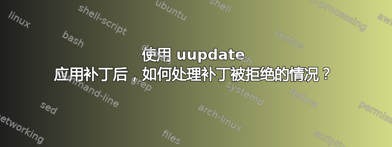 使用 uupdate 应用补丁后，如何处理补丁被拒绝的情况？