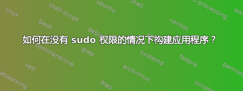 如何在没有 sudo 权限的情况下构建应用程序？