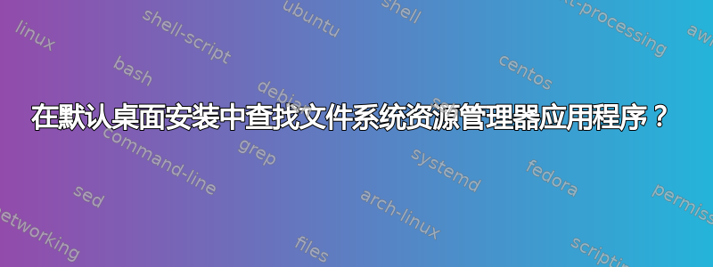 在默认桌面安装中查找文件系统资源管理器应用程序？