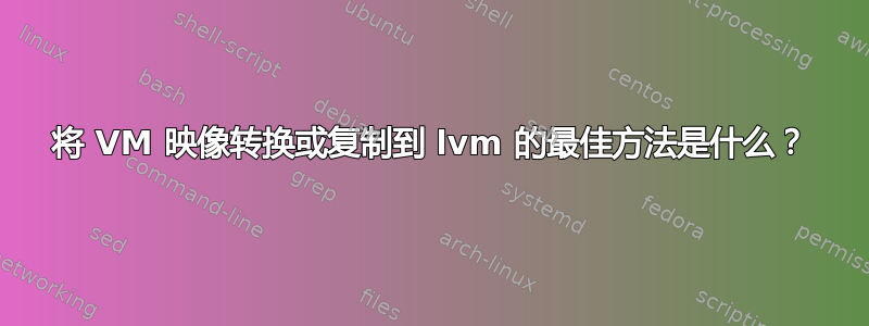 将 VM 映像转换或复制到 lvm 的最佳方法是什么？