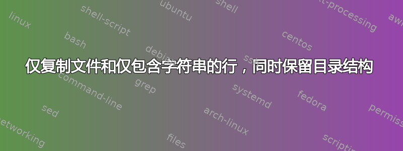 仅复制文件和仅包含字符串的行，同时保留目录结构