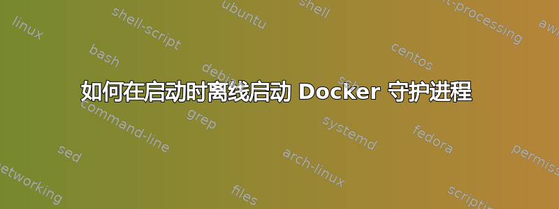 如何在启动时离线启动 Docker 守护进程