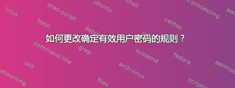 如何更改确定有效用户密码的规则？