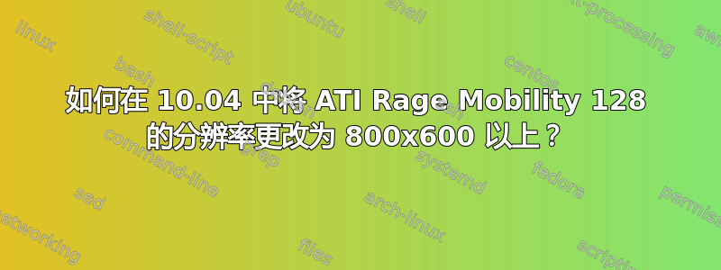 如何在 10.04 中将 ATI Rage Mobility 128 的分辨率更改为 800x600 以上？