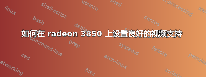 如何在 radeon 3850 上设置良好的视频支持