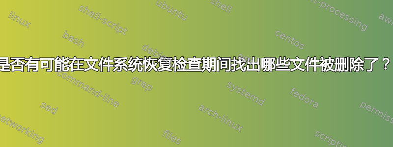 是否有可能在文件系统恢复检查期间找出哪些文件被删除了？