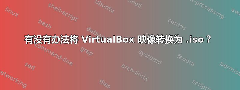 有没有办法将 VirtualBox 映像转换为 .iso？