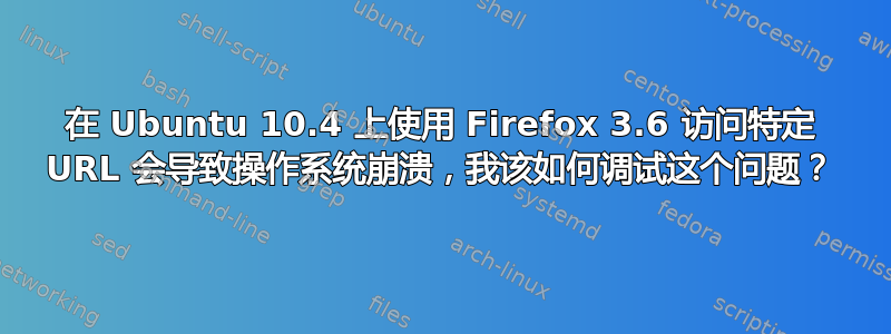 在 Ubuntu 10.4 上使用 Firefox 3.6 访问特定 URL 会导致操作系统崩溃，我该如何调试这个问题？