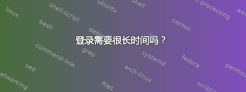 登录需要很长时间吗？