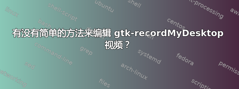 有没有简单的方法来编辑 gtk-recordMyDesktop 视频？