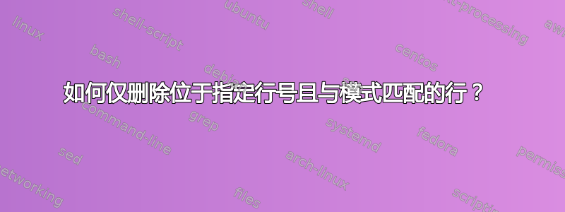 如何仅删除位于指定行号且与模式匹配的行？ 