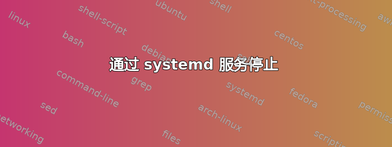 通过 systemd 服务停止