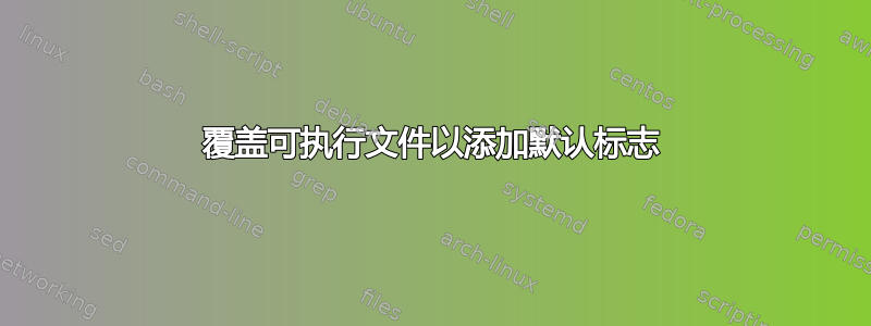 覆盖可执行文件以添加默认标志