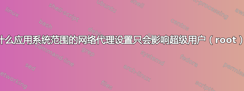 为什么应用系统范围的网络代理设置只会影响超级用户（root）？