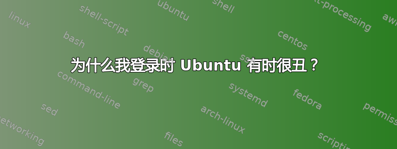 为什么我登录时 Ubuntu 有时很丑？