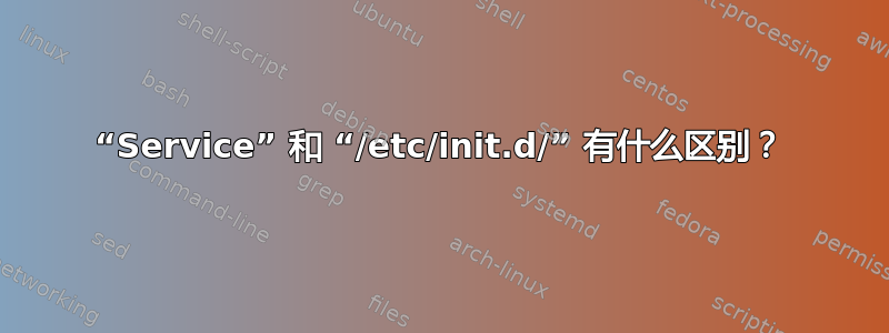 “Service” 和 “/etc/init.d/” 有什么区别？