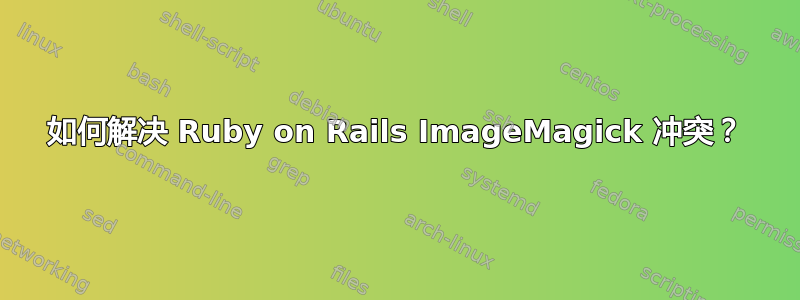 如何解决 Ruby on Rails ImageMagick 冲突？