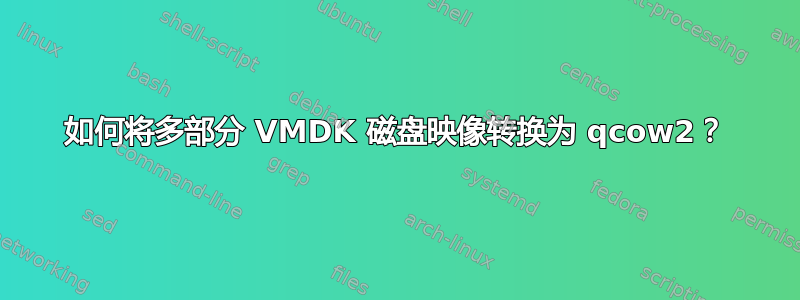 如何将多部分 VMDK 磁盘映像转换为 qcow2？