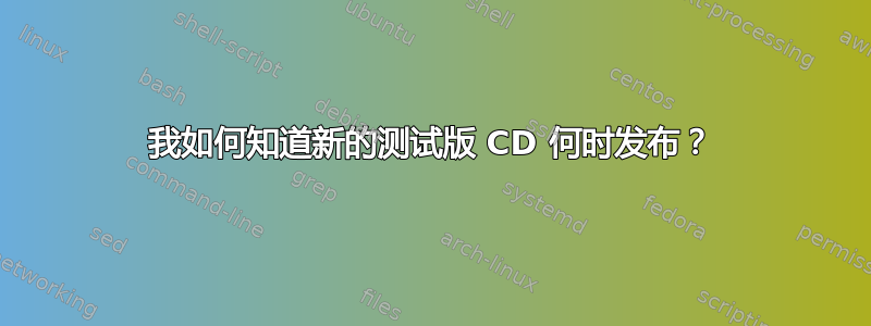 我如何知道新的测试版 CD 何时发布？