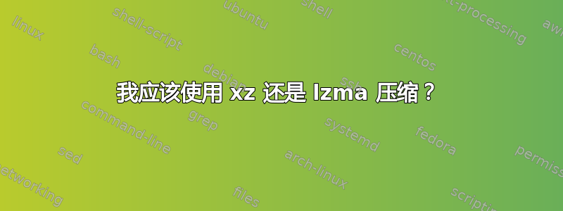 我应该使用 xz 还是 lzma 压缩？