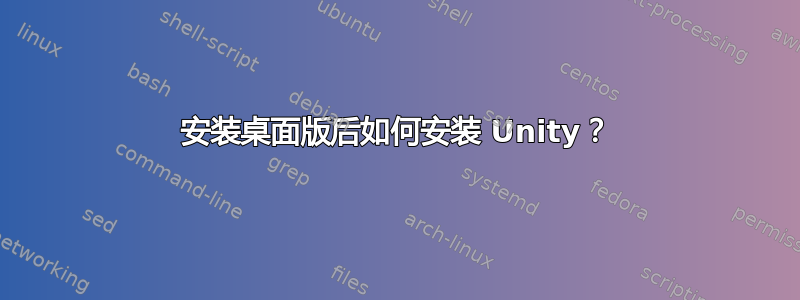 安装桌面版后如何安装 Unity？