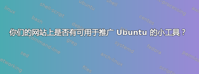 你们的网站上是否有可用于推广 Ubuntu 的小工具？