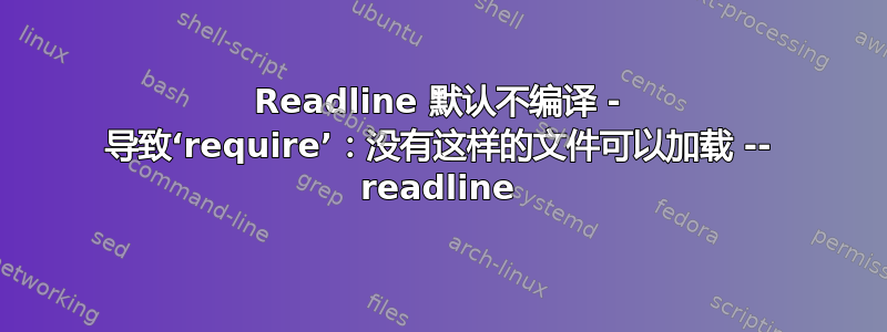 Readline 默认不编译 - 导致‘require’：没有这样的文件可以加载 -- readline