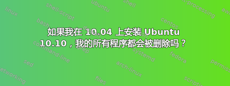 如果我在 10.04 上安装 Ubuntu 10.10，我的所有程序都会被删除吗？