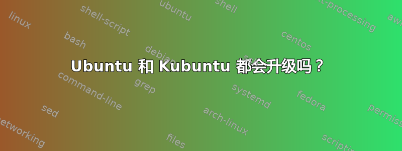 Ubuntu 和 Kubuntu 都会升级吗？