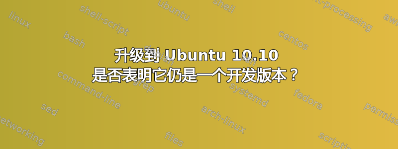 升级到 Ubuntu 10.10 是否表明它仍是一个开发版本？