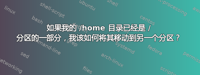 如果我的 /home 目录已经是 / 分区的一部分，我该如何将其移动到另一个分区？