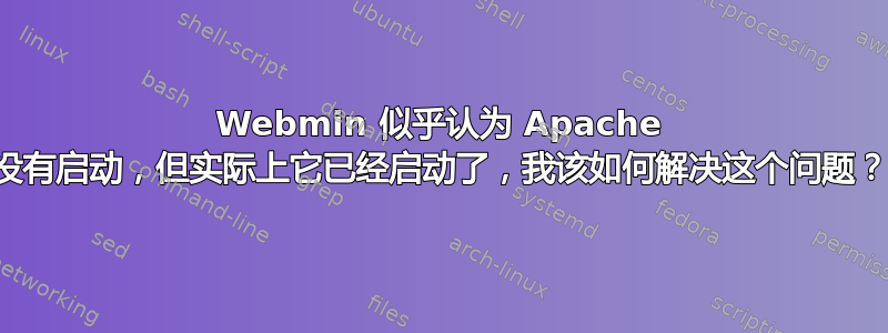 Webmin 似乎认为 Apache 没有启动，但实际上它已经启动了，我该如何解决这个问题？