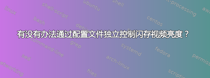 有没有办法通过配置文件独立控制闪存视频亮度？