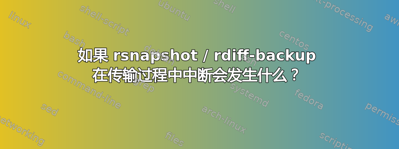 如果 rsnapshot / rdiff-backup 在传输过程中中断会发生什么？