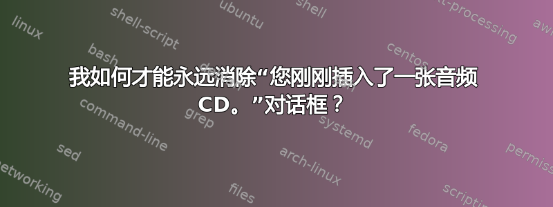 我如何才能永远消除“您刚刚插入了一张音频 CD。”对话框？