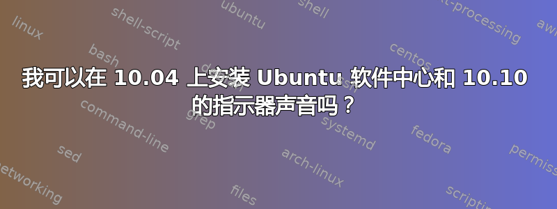 我可以在 10.04 上安装 Ubuntu 软件中心和 10.10 的指示器声音吗？