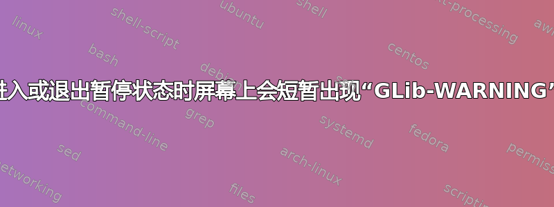 为什么进入或退出暂停状态时屏幕上会短暂出现“GLib-WARNING”消息？