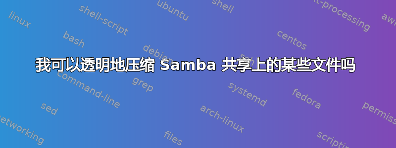 我可以透明地压缩 Samba 共享上的某些文件吗