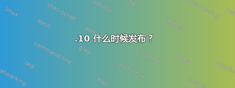 10.10 什么时候发布？ 