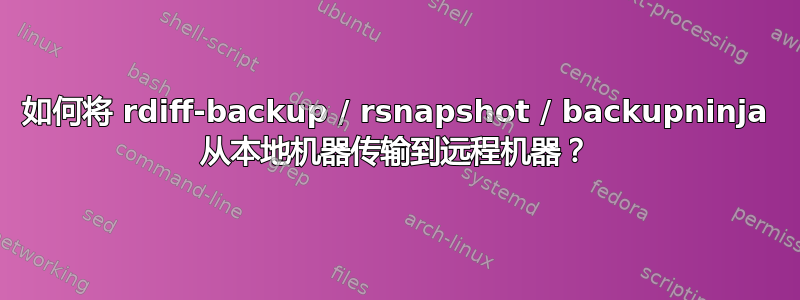 如何将 rdiff-backup / rsnapshot / backupninja 从本地机器传输到远程机器？