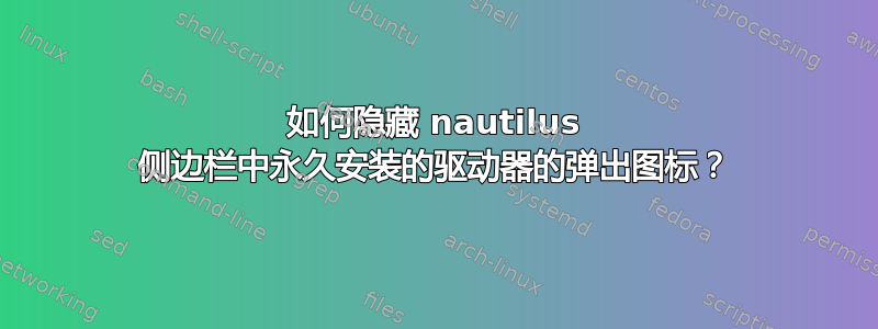 如何隐藏 nautilus 侧边栏中永久安装的驱动器的弹出图标？