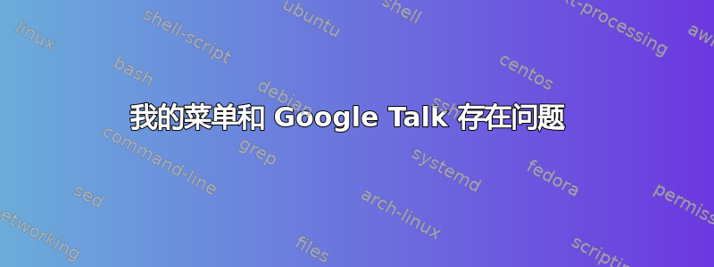 我的菜单和 Google Talk 存在问题 