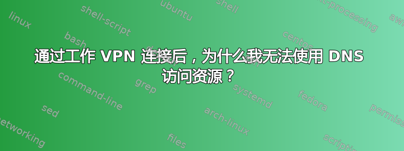 通过工作 VPN 连接后，为什么我无法使用 DNS 访问资源？