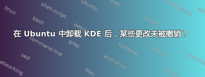 在 Ubuntu 中卸载 KDE 后，某些更改未被撤销？