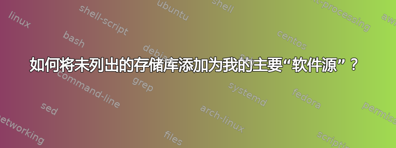 如何将未列出的存储库添加为我的主要“软件源”？