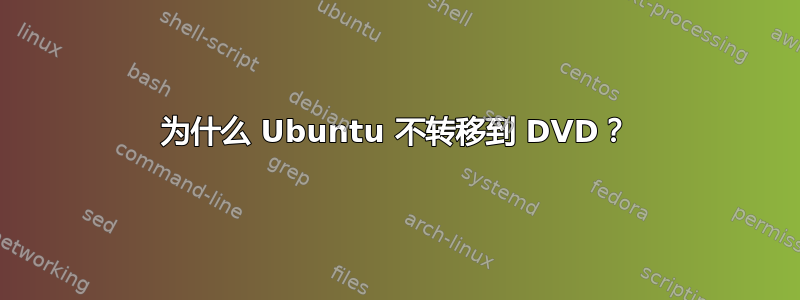 为什么 Ubuntu 不转移到 DVD？