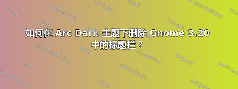 如何在 Arc Dark 主题下删除 Gnome 3.20 中的标题栏？